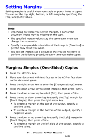 Page 2121 – Copying: Setting Margins ‘
MC361/MC561/CX2731 MFP Advanced User’s Guide
Setting Margins _____________ ‘
Setting margins is useful when you staple or punch holes in copies. 
You can set the top, right, bottom, or left margin by specifying the 
[Top] and [Left] values.
Note
• Depending on where you set the margins, a part of the 
document image may be missing on the copy.
• The specified margin values stay the same even when you 
change the zoom ratio. 
• Specify the appropriate orientation of the...