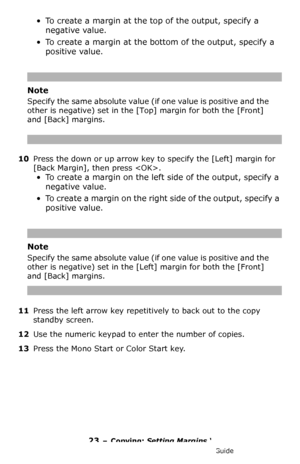 Page 2323 – Copying: Setting Margins ‘
MC361/MC561/CX2731 MFP Advanced User’s Guide
• To create a margin at the top of the output, specify a 
negative value.
• To create a margin at the bottom of the output, specify a 
positive value.
Note
Specify the same absolute value (if one value is positive and the 
other is negative) set in the [Top] margin for both the [Front] 
and [Back] margins.
10Press the down or up arrow key to specify the [Left] margin for 
[Back Margin], then press .
• To create a margin on the...