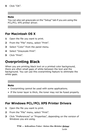 Page 224224 – Adjusting Color: Using the Printer Driver
MC361/MC561/CX2731 MFP Advanced User’s Guide
5Click “OK”.
Note
You can also set grayscale on the “Setup” tab if you are using the 
PCL/PCL XPS printer driver.
For Macintosh OS X
1Open the file you want to print.
2From the “File” menu, select “Print”.
3Select “Color” from the panel menu.
4Select “Grayscale Print”.
5Click “Print”.
Overprinting Black
When you are printing black text on a printed color background, 
there are often small gaps of white between...