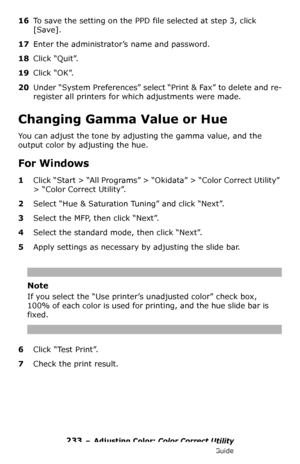 Page 233233 – Adjusting Color: Color Correct Utility
MC361/MC561/CX2731 MFP Advanced User’s Guide
16To save the setting on the PPD file selected at step 3, click 
[Save].
17Enter the administrator’s name and password.
18Click “Quit”.
19Click “OK”.
20Under “System Preferences” select “Print & Fax” to delete and re-
register all printers for which adjustments were made.
Changing Gamma Value or Hue
You can adjust the tone by adjusting the gamma value, and the 
output color by adjusting the hue.
For Windows
1Click...