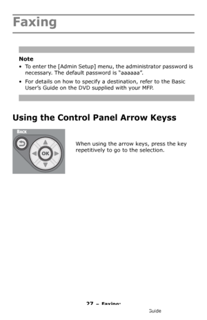 Page 2727 – Faxing: 
MC361/MC561/CX2731 MFP Advanced User’s Guide
Faxing
Note
• To enter the [Admin Setup] menu, the administrator password is 
necessary. The default password is “aaaaaa”.
• For details on how to specify a destination, refer to the Basic 
User’s Guide on the DVD supplied with your MFP.
Using the Control Panel Arrow Keyss 
When using the arrow keys, press the key 
repetitively to go to the selection.
Downloaded From ManualsPrinter.com Manuals 