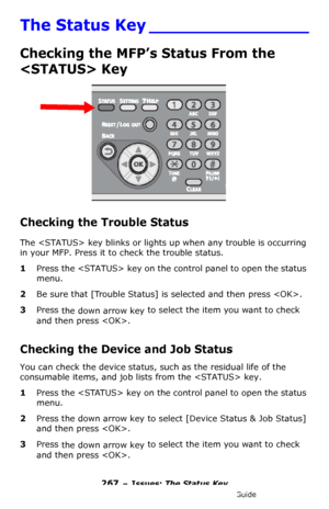 Page 267267 – Issues: The Status Key
MC361/MC561/CX2731 MFP Advanced User’s Guide
The Status Key _______________
Checking the MFP’s Status From the 
 Key
Checking the Trouble Status
The  key blinks or lights up when any trouble is occurring 
in your MFP. Press it to check the trouble status.
1Press the  key on the control panel to open the status 
menu.
2Be sure that [Trouble Status] is selected and then press .
3Press 
the down arrow key to select the item you want to check 
and then press .
Checking the Device...