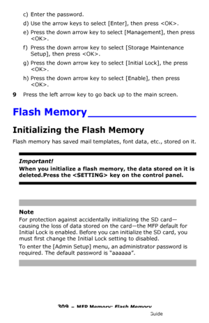 Page 309309 – MFP Memory: Flash Memory
MC361/MC561/CX2731 MFP Advanced User’s Guide
c) Enter the password.
d) Use the arrow keys to select [Enter], then press . 
e) Press the down arrow key to select [Management], then press 
. 
f) Press the down arrow key to select [Storage Maintenance 
Setup], then press .
g) Press the down arrow key to select [Initial Lock], the press 
.
h) Press the down arrow key to select [Enable], then press 
.
9Press the left arrow key to go back up to the main screen.
Flash Memory...