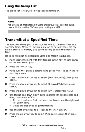 Page 3939 – Faxing: Transmission Functions
MC361/MC561/CX2731 MFP Advanced User’s Guide
Using the Group List
The group list is useful for broadcast transmission.
Note
For details on transmission using the group list, see the Basic 
User’s Guide on the DVD supplied with your MFP.
Transmit at a Specified Time
This function allows you to instruct the MFP to transmit faxes at a 
specified time. When you set up a fax job to be sent later, the fax 
data is stored in memory and automatically sent at the specified...