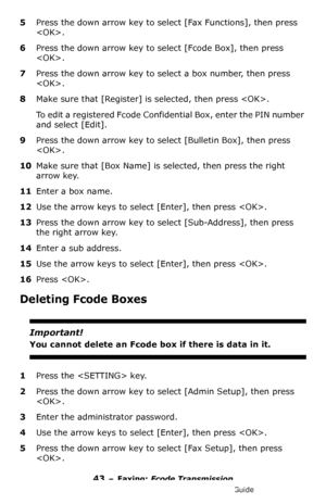 Page 4343 – Faxing: Fcode Transmission
MC361/MC561/CX2731 MFP Advanced User’s Guide
5Press the down arrow key to select [Fax Functions], then press 
.
6Press the down arrow key to select [Fcode Box], then press 
.
7Press the down arrow key to select a box number, then press 
.
8Make sure that [Register] is selected, then press .
To edit a registered Fcode Confidential Box, enter the PIN number 
and select [Edit].
9Press the down arrow key to select [Bulletin Box], then press 
.
10Make sure that [Box Name] is...