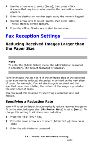 Page 5353 – Faxing: Fax Reception Settings
MC361/MC561/CX2731 MFP Advanced User’s Guide
4Use the arrow keys to select [Enter], then press .
A screen that requires you to re-enter the destination number 
appears.
5Enter the destination number again using the numeric keypad.
6Use the arrow keys to select [Enter], then press .
The fax standby screen appears.
7Press the  key to start transmission.
Fax Reception Settings ________
Reducing Received Images Larger than 
the Paper Size
Note
To enter the [Admin Setup]...