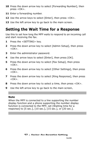 Page 5757 – Faxing: Fax Reception Settings
MC361/MC561/CX2731 MFP Advanced User’s Guide
10Press the down arrow key to select [Forwarding Number], then 
press .
11Enter a forwarding number.
12Use the arrow keys to select [Enter], then press .
13Use the left arrow key to go back to the main screen.
Setting the Wait Time for a Response
Use this to set how long the MFP waits to respond to an incoming call 
and start receiving the fax.
1Press the  key.
2Press the down arrow key to select [Admin Setup], then press...