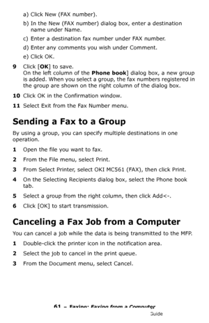 Page 6161 – Faxing: Faxing from a Computer
MC361/MC561/CX2731 MFP Advanced User’s Guide
a) Click New (FAX number).
b) In the New (FAX number) dialog box, enter a destination 
name under Name.
c) Enter a destination fax number under FAX number.
d) Enter any comments you wish under Comment.
e) Click OK.
9Click [OK] to save.
On the left column of the Phone book] dialog box, a new group 
is added. When you select a group, the fax numbers registered in 
the group are shown on the right column of the dialog box....