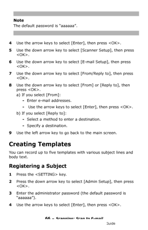 Page 6666 – Scanning: Scan to E-mail
MC361/MC561/CX2731 MFP Advanced User’s Guide
Note
The default password is “aaaaaa”.
4Use the arrow keys to select [Enter], then press .
5Use the down arrow key to select [Scanner Setup], then press 
.
6Use the down arrow key to select [E-mail Setup], then press 
.
7Use the down arrow key to select [From/Reply to], then press 
.
8Use the down arrow key to select [From] or [Reply to], then 
press .
a) If you select [From]:
-Enter e-mail addresses.
- Use the arrow keys to...