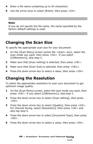 Page 6969 – Scanning: Scanning and Internet Faxing
MC361/MC561/CX2731 MFP Advanced User’s Guide
4Enter a file name containing up to 64 characters.
5Use the arrow keys to select [Enter], then press .
Note
If you do not specify the file name, the name specified by the 
factory default settings is used.
Changing the Scan Size
To specify the appropriate scan size for your document:
1On the [Scan Menu] screen (press the  key), select the 
scan mode you want, then press . If you select 
[USBmemory], skip step 2....