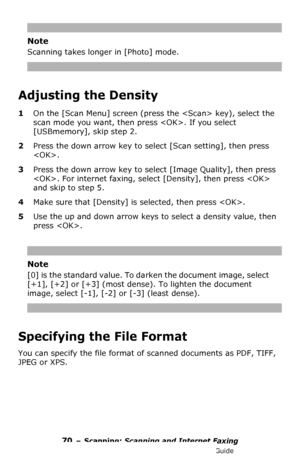 Page 7070 – Scanning: Scanning and Internet Faxing
MC361/MC561/CX2731 MFP Advanced User’s Guide
Note
Scanning takes longer in [Photo] mode.
Adjusting the Density
1On the [Scan Menu] screen (press the  key), select the 
scan mode you want, then press . If you select 
[USBmemory], skip step 2.
2Press the down arrow key to select [Scan setting], then press 
.
3Press the down arrow key to select [Image Quality], then press 
. For internet faxing, select [Density], then press  
and skip to step 5.
4Make sure that...