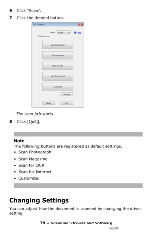 Page 7878 – Scanning: Drivers and Software
MC361/MC561/CX2731 MFP Advanced User’s Guide
6Click “Scan”.
7Click the desired button. 
The scan job starts.
8Click [Quit].
Note
The following buttons are registered as default settings.
• Scan Photograph
•Scan Magazine
•Scan for OCR
•Scan for Internet
•Customize
Changing Settings
You can adjust how the document is scanned by changing the driver 
setting.
Downloaded From ManualsPrinter.com Manuals 