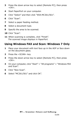 Page 8383 – Scanning: Drivers and Software
MC361/MC561/CX2731 MFP Advanced User’s Guide
3Press the down arrow key to select [Remote PC], then press 
.
4Start PaperPort on your computer.
5Click “Select” and then click “WIA:MC361/561”.
6Click “Scan”.
7Select a paper feeding method.
8Select a document type.
9Specify the area to be scanned.
10Click “Scan”.
11When scanning is complete, click “Finish”.
The scanned image displays in PaperPort.
Using Windows FAX and Scan: Windows 7 Only
1Place your document with text...