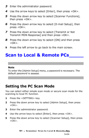 Page 9191 – Scanning: Scan to Local & Remote PCs
MC361/MC561/CX2731 MFP Advanced User’s Guide
3Enter the administrator password.
4Use the arrow keys to select [Enter], then press .
5Press the down arrow key to select [Scanner Functions], 
then press .
6Press the down arrow key to select [E-mail Setup], then 
press .
7Press the down arrow key to select [Transmit or Not 
Transmit MDN Response] and then press .
8Press the down arrow key to select [ON] and then press 
.
9Press the left arrow to go back to the main...