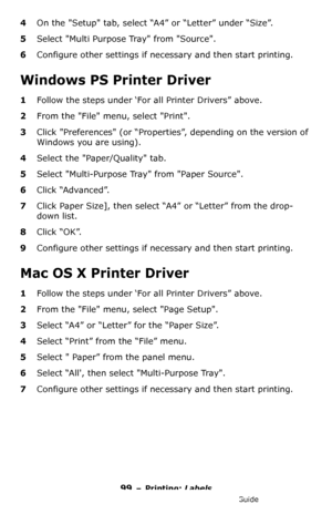 Page 9999 – Printing: Labels
MC361/MC561/CX2731 MFP Advanced User’s Guide
4On the Setup tab, select “A4” or “Letter” under “Size”.
5Select Multi Purpose Tray from Source.
6Configure other settings if necessary and then start printing.
Windows PS Printer Driver
1Follow the steps under ‘For all Printer Drivers” above.
2From the File menu, select Print.
3Click Preferences (or “Properties”, depending on the version of 
Windows you are using).
4Select the Paper/Quality tab.
5Select Multi-Purpose Tray from Paper...