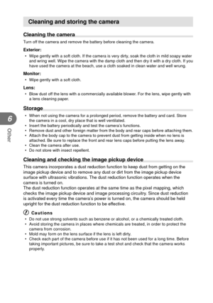 Page 102102EN
Other
6
Cleaning and storing the camera
Cleaning the camera
Turn off the camera and remove the battery before cleaning the camera.
Exterior:
•  Wipe gently with a soft cloth. If the camera is very dirty, soak the cloth in mild soapy water and wring well. Wipe the camera with the damp cloth and then dry it with\
 a dry cloth. If you 
have used the camera at the beach, use a cloth soaked in clean water and\
 well wrung.
Monitor:
•  Wipe gently with a soft cloth.
Lens:
•  Blow dust off the lens with a...