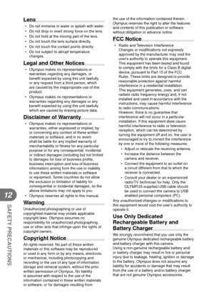Page 124124EN
SAFETY PRECAUTIONS
12
Lens
•  Do not immerse in water or splash with water.
•  Do not drop or exert strong force on the lens.
•  Do not hold at the moving part of the lens.
•  Do not touch the lens surface directly.
•  Do not touch the contact points directly.
•  Do not subject to abrupt temperature changes.
Legal and Other Notices
•  Olympus makes no representations or warranties regarding any damages, or 
bene ﬁ t expected by using this unit lawfully, 
or any request from a third person, which...