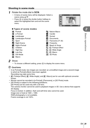 Page 2929EN
Basic operations
2
 Shooting in scene mode
1 Rotate the mode dial to SCN.•  A menu of scene menu will be displayed. Select a 
scene using  FG.
• Press  Q or press the shutter button halfway to 
select the highlighted item and exit the scene 
menu.Portrait1
 Types of  scene modes
O Portrait rNature Macro
P e-Portrait QCandle
L Landscape RSunset
K Landscape+Portrait TDocuments
JSport sPanorama (P. 30)
G Night Scene(Fireworks
U Night+Portrait gBeach & Snow
GChildren fn Fisheye EffectHHigh Key wn...