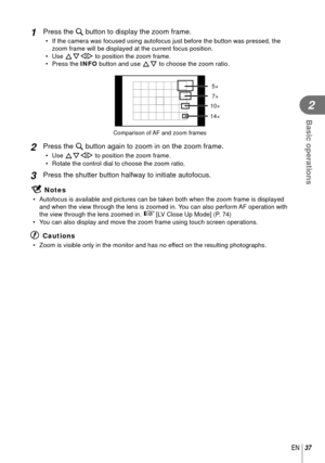 Page 3737EN
Basic operations
2
1 Press the U button to display the zoom frame.
•  If the camera was focused using autofocus just before the button was pre\
ssed, the zoom frame will be displayed at the current focus position. 
• Use  FGHI to position the zoom frame.
• Press the  INFO button and use FG to choose the zoom ratio.
Comparison of AF and zoom frames
14×
10×
7×
5×
2 Press the U button again to zoom in on the zoom frame.
• Use FGHI to position the zoom frame.
•  Rotate the control dial to choose the...