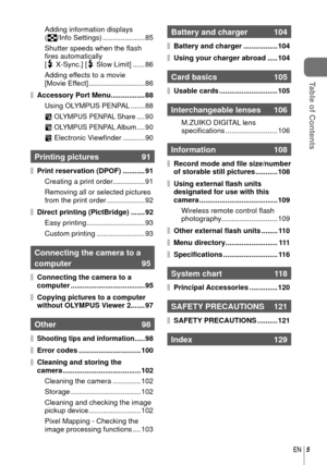 Page 55EN
Table of Contents
Adding information displays 
(G/Info Settings) ..................... 85
Shutter speeds when the ﬂ ash 
ﬁ  res automatically 
[# X-Sync.] [ # Slow Limit] ...... 86
Adding effects to a movie 
[Movie Effect] ............................ 86
Accessory Port Menu ................. 88 Using OLYMPUS PENPAL ....... 88
A 
OLYMPUS PENPAL Share .... 90
B 
OLYMPUS PENPAL Album .... 90
C Electronic View ﬁ nder ........... 90
Printing pictures  91
Print reservation (DPOF) ........... 91
Creating a...