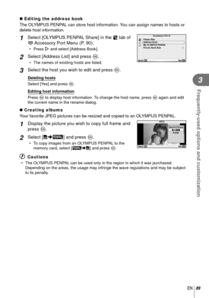 Page 8989EN
Frequently-used options and customization
3
   Editing the address book
The OLYMPUS PENPAL can store host information. You can assign names to hosts or 
delete host information.
1 Select [OLYMPUS PENPAL Share] in the A tab of 
# Accessory Port Menu (P. 90).
• Press I and select [Address Book].
2 Select [Address List] and press Q.
•  The names of existing hosts are listed.
1
Accessory Port A
Back
Set
Please Wait
Address Book
My OLYMPUS PENPAL
Picture Send Size
3 Select the host you wish to edit and...