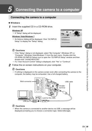 Page 9595EN
Connecting the camera to a computer
5
5 Connecting the camera to a computer
Connecting the camera to a computer
 Windows
1 Insert the supplied CD in a CD-ROM drive.
Windows XP•  A “Setup” dialog will be displayed.
Windows Vista/Windows 7 •  An Autorun dialog will be displayed. Click “OLYMPUS  Setup” to display the “Setup” dialog.
# Cautions
•  If the “Setup” dialog is not displayed, select “My Computer”\
 (Windows XP) or “Computer” (Windows Vista/Windows 7) from the start menu. Double-click the...