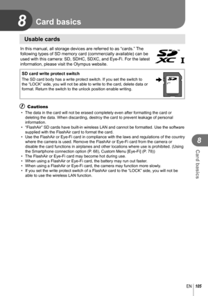 Page 1058
105EN
Card basics
8
 Usable cards
In this manual, all storage devices are referred to as “cards.” The 
following types of SD memory card (commercially available) can be 
used with this camera: SD, SDHC, SDXC, and Eye-Fi. For the latest 
information, please visit the Olympus website.
 SD card write protect switchThe SD card body has a write protect switch. If you set the switch to 
the “LOCK” side, you will not be able to write to the card, delete\
 data or 
format. Return the switch to the unlock...