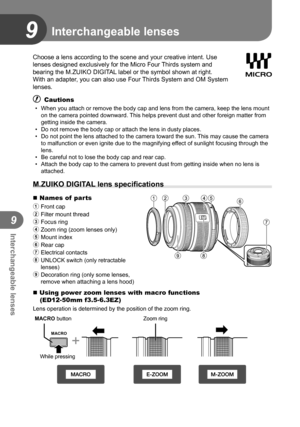 Page 106106EN
Interchangeable lenses
9
9
Choose a lens according to the scene and your creative intent. Use 
lenses designed exclusively for the Micro Four Thirds system and 
bearing the M.ZUIKO DIGITAL label or the symbol shown at right. 
With an adapter, you can also use Four Thirds System and OM System 
lenses.
# Cautions
•  When you attach or remove the body cap and lens from the camera, keep th\
e lens mount on the camera pointed downward. This helps prevent dust and other foreign matter from 
getting...