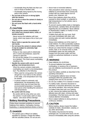 Page 122122EN
SAFETY PRECAUTIONS
12
• Accidentally ﬁ ring the  ﬂ ash into their own 
eyes or those of another child.
•  Accidentally being injured by the moving  parts of the camera.
•  Do not look at the sun or strong lights 
with the camera.
•  Do not use or store the camera in dusty or 
humid places.
•  Do not cover the  ﬂ ash with a hand while 
ﬁ  ring.
 CAUTION•  Stop using the camera immediately if 
you notice any unusual odors, noise, or 
smoke around it.
Never remove the batteries with bare 
hands, which...