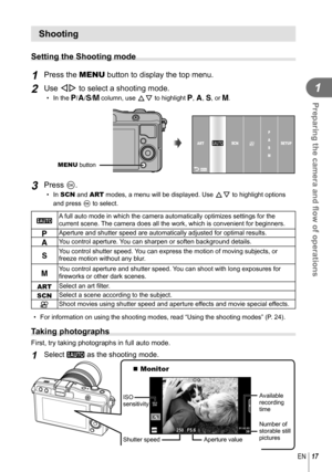 Page 1717EN
Preparing the camera and ﬂ ow of operations
1
Shooting
 Setting the Shooting mode
1 Press the MENU button to display the top menu.
2 Use HI to select a shooting mode.
• In the P/A/S/M column, use FG to highlight P, A, S, or M.
P
A S
M
ASCN
ARTnSETUP
MENU button
3 Press Q.
• In  SCN and ART modes, a menu will be displayed. Use  FG to highlight options 
and press Q to select.
 A A full auto mode in which the camera automatically optimizes settings for\
 the 
current scene. The camera does all the...