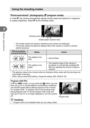 Page 2424EN
Basic operations
2
 Using the shooting modes
 “Point-and-shoot” photography (P program mode)
In mode P, the camera automatically adjusts shutter speed and aperture in respons\
e 
to subject brightness. Select P as the shooting mode.
250250F5.601:02:0301:02:033838
LN
P0.00.0
ISO-A200
FullHDFShooting mode
Shutter speed Aperture value
•  The shutter speed and aperture selected by the camera are displayed.
•  The shutter speed and aperture displays  ﬂ ash if the camera is unable to achieve 
optimal...