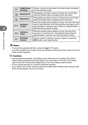 Page 3636EN
Basic operations
2
oSingle-frame 
shooting Shoots 1 frame at a time when the shutter button is pressed 
(normal shooting mode).
TSequential H
Photographs are taken at about 8 frames per second (fps) 
while the shutter button is pressed all the way down.
SSequential LPhotographs are taken at about 3.5 frames per second (fps) 
while the shutter button is pressed all the way down.
Y12s Self-timer 
12 SEC Press the shutter button halfway to focus, the rest of the way 
down to start the timer. First, the...