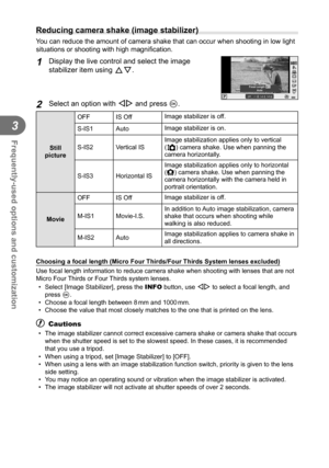Page 4646EN
Frequently-used options and customization
3
  Reducing camera shake (image stabilizer)
You can reduce the amount of camera shake that can occur when shooting in\
 low light 
situations or shooting with high magniﬁ cation.
1 Display the live control and select the image 
stabilizer item using  FG.
LF4:3
j
P
WBAUTOWBWBWBAUTOAUTOAUTO
mmmm5050HD
S-ISS-IS
S-ISS-ISS-ISS-ISS-ISS-ISOFFOFF
Focal LengthAuto
2 Select an option with  HI and press Q.
Still 
picture OFF IS Off 
Image stabilizer is off.
S-IS1 Auto...