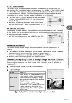 Page 6363EN
Frequently-used options and customization
3
 ISO BKT (ISO bracketing)
The camera varies the sensitivity over three shots while keeping the shu\
tter speed and 
aperture ﬁ xed. The modiﬁ  cation amount can be selected from 0.3 EV, 0.7 EV, or 1.0 EV. Each 
time the shutter button is pressed, the camera shoots three frames with \
the set sensitivity 
(or if auto sensitivity is selected, the optimal sensitivity setting) \
on the  ﬁ rst shot, negative 
modiﬁ  cation on the second shot, and positive modi...