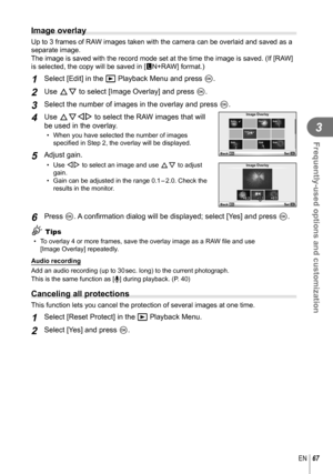Page 6767EN
Frequently-used options and customization
3
  Image overlay
Up to 3 frames of RAW images taken with the camera can be overlaid and saved as a 
separate image. 
The image is saved with the record mode set at the time the image is sav\
ed. (If [RAW] 
is selected, the copy will be saved in [YN+RAW] format.)
1 Select [Edit] in the q Playback Menu and press  Q.
2 Use FG to select [Image Overlay] and press Q.
3 Select the number of images in the overlay and press  Q.
4 Use FGHI to select the RAW images...