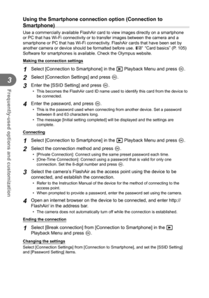 Page 6868EN
Frequently-used options and customization
3
  Using the Smartphone connection option (Connection to 
Smartphone)
Use a commercially available FlashAir card to view images directly on a \
smartphone 
or PC that has Wi-Fi connectivity or to transfer images between the came\
ra and a 
smartphone or PC that has Wi-Fi connectivity. FlashAir cards that have been set by 
another camera or device should be formatted before use. g “Card basics” (P. 105)
Software for smartphones is available. Check the...