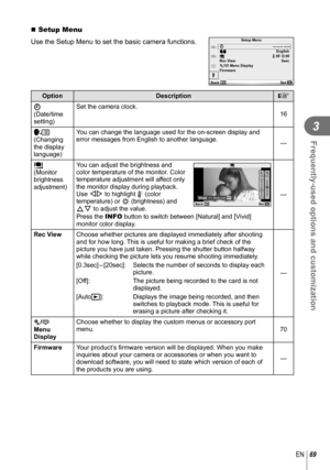 Page 6969EN
Frequently-used options and customization
3
 Setup Menu
Use the Setup Menu to set the basic camera functions.
Xj
±0 k±0W2
1--.--.-- --:--Setup Menu
English5sec
c/# Menu Display
Firmware Rec View
Back Set
OptionDescription
g
X 
(Date/time 
setting) Set the camera clock.
16
  W 
(Changing 
the display 
language) You can change the language used for the on-screen display and 
error messages from English to another language. 
—
   i 
(Monitor 
brightness 
adjustment) You can adjust the brightness and...