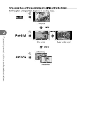 Page 8282EN
Frequently-used options and customization
3
 Choosing the control panel displays (KControl Settings)
Set the option setting controls displayed in shooting mode.
Scene menuSuper control panel
Live control Live guide
INFO
Art ﬁ
 lter menu
Q
Q
Q
A
P/A/S/M
ART/SCN
INFO
INFO
Change Color Saturation
AUTOAUTOPWB AutoAUTOAUTO
WBAUTOWBWBWBAUTOAUTOAUTO
LF4:3
jWBAUTOWBWBWBAUTOAUTOAUTO
HD
S-ISS-IS
WBWB250250F5.6P3636Super FineOffmallNORMISOAUTO
AUTOWBAUTO
+RAW+RAW4:3
Metering
AEL / AFLS-IS
Pop Art11Portrait1 