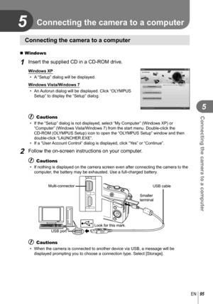 Page 9595EN
Connecting the camera to a computer
5
5 Connecting the camera to a computer
Connecting the camera to a computer
 Windows
1 Insert the supplied CD in a CD-ROM drive.
Windows XP•  A “Setup” dialog will be displayed.
Windows Vista/Windows 7 •  An Autorun dialog will be displayed. Click “OLYMPUS  Setup” to display the “Setup” dialog.
# Cautions
•  If the “Setup” dialog is not displayed, select “My Computer”\
 (Windows XP) or “Computer” (Windows Vista/Windows 7) from the start menu. Double-click the...