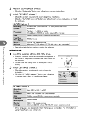 Page 9696EN
Connecting the camera to a computer
5
3 Register your Olympus product.
•  Click the “Registration” button and follow the on-screen instructi\
ons.
4 Install OLYMPUS Viewer 2.
•  Check the system requirements before beginning installation.
•  Click the “OLYMPUS Viewer 2” button and follow the on-screen instructions to install the software.
OLYMPUS Viewer 2
Operating 
System Windows XP (Service Pack 2 or later) /Windows Vista / 
Windows 7
Processor Pentium 4  1.3 GHz or better
(Core2Duo 2.13 GHz or...