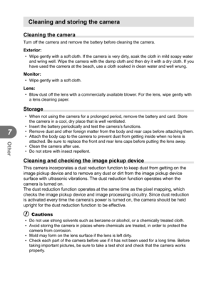 Page 110110EN
Other
7
Cleaning and storing the camera
Cleaning the camera
Turn off the camera and remove the battery before cleaning the camera.
Exterior:
•  Wipe gently with a soft cloth. If the camera is very dirty, soak the cloth in mild soapy water and wring well. Wipe the camera with the damp cloth and then dry it with\
 a dry cloth. If you 
have used the camera at the beach, use a cloth soaked in clean water and\
 well wrung.
Monitor:
•  Wipe gently with a soft cloth.
Lens:
•  Blow dust off the lens with a...