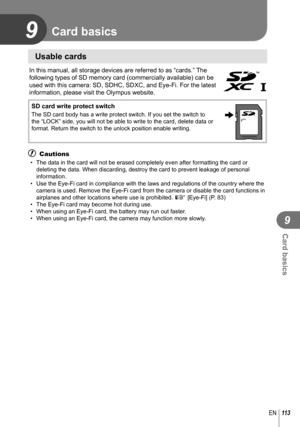Page 1139
113EN
Card basics
9
 Usable cards
In this manual, all storage devices are referred to as “cards.” The 
following types of SD memory card (commercially available) can be 
used with this camera: SD, SDHC, SDXC, and Eye-Fi. For the latest 
information, please visit the Olympus website.
 SD card write protect switchThe SD card body has a write protect switch. If you set the switch to 
the “LOCK” side, you will not be able to write to the card, delete\
 data or 
format. Return the switch to the unlock...