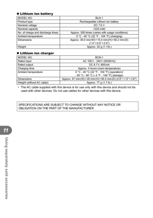 Page 134134EN
Using separately sold accessories
11
 Lithium ion batter yMODEL NO.BLN-1
Product type Rechargeable Lithium ion battery
Nominal voltage DC 7.6 V
Nominal capacity 1220 mAh
No. of charge and discharge times Approx. 500 times (varies with usage conditions)
Ambient temperature 0 °C - 40 °C (32 °F - 104 °F) (charging)
Dimensions Approx.  36.0  mm (W) × 15.4  mm (H) × 50.2  mm (D) 
(1.4 × 0.6 × 2.0)
Weight Approx. 52 g (1.1 Ib.)
 Lithium ion chargerMODEL NO. BCN-1
Rated input AC 100 V - 240 V (50/60...