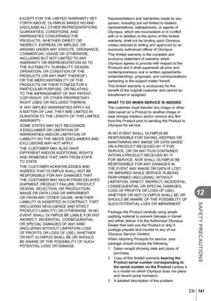 Page 141141EN
SAFETY PRECAUTIONS
12
EXCEPT FOR THE LIMITED WARRANTY SET 
FORTH ABOVE, OLYMPUS MAKES NO AND 
DISCLAIMS ALL OTHER REPRESENTATIONS, 
GUARANTIES, CONDITIONS, AND 
WARRANTIES CONCERNING THE 
PRODUCTS, WHETHER DIRECT OR 
INDIRECT, EXPRESS OR IMPLIED, OR 
ARISING UNDER ANY STATUTE, ORDINANCE, 
COMMERCIAL USAGE OR OTHERWISE, 
INCLUDING BUT NOT LIMITED TO ANY 
WARRANTY OR REPRESENTATION AS TO 
THE SUITABILITY, DURABILITY, DESIGN, 
OPERATION, OR CONDITION OF THE 
PRODUCTS (OR ANY PART THEREOF) 
OR THE...