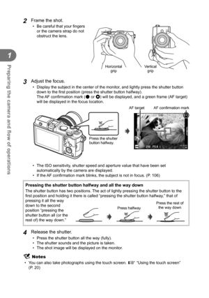 Page 1616EN
Preparing the camera and ﬂ ow of operations
1
2 Frame the shot.•  Be careful that your ﬁ ngers 
or the camera strap do not 
obstruct the lens.
Horizontal  grip Vertical 
grip
3 Adjust the focus.
•   Display the subject in the center of the monitor, and lightly press the shutter button 
down to the ﬁ  rst position (press the shutter button halfway). 
The AF  conﬁ  rmation mark (( or n) will be displayed, and a green frame (AF target) 
will be displayed in the focus location....