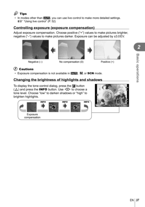 Page 3737EN
Basic operations
2
% Tips
•  In modes other than A, you can use live control to make more detailed settings. g “Using live control” (P. 52)
 Controlling exposure (exposure compensation)
 Adjust exposure compensation. Choose positive (“+”) values to ma\
ke pictures brighter, 
negative (“–”) values to make pictures darker. Exposure can be adjusted by ±3.0 EV.
Negative (–) No compensation (0) Positive (+)
# Cautions
•  Exposure compensation is not available in  A, M, or SCN mode.
 Changing the...