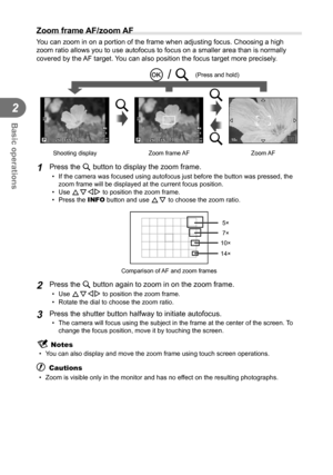 Page 4242EN
Basic operations
2
 
Zoom frame AF/zoom AF
You can zoom in on a portion of the frame when adjusting focus. Choosing \
a high 
zoom ratio allows you to use autofocus to focus on a smaller area than i\
s normally 
covered by the AF target. You can also position the focus target more precisely.
LN
01:02:0301:02:033030250250F5.60.00.0
ISO200
HD
Shooting display
LN
01:02:0301:02:033030250250F5.60.00.0
ISO200
HD
Zoom frame AFZoom AF
UU
UU
UU
Q / U
(Press and hold)
1 Press the U button to display the zoom...