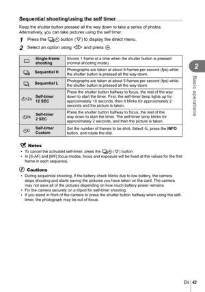 Page 4343EN
Basic operations
2
 Sequential shooting/using the self timer
Keep the shutter button pressed all the way down to take a series of pho\
tos. 
Alternatively, you can take pictures using the self timer.
1 Press the jY button (G) to display the direct menu.
2 Select an option using HI and press Q.
oSingle-frame 
shooting Shoots 1 frame at a time when the shutter button is pressed 
(normal shooting mode).
TSequential H
Photographs are taken at about 9 frames per second (fps) while 
the shutter button is...