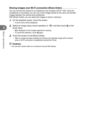 Page 4848EN
Basic operations
2
 Sharing images over Wi-Fi connection (Share Order)
You can connect the camera to a smartphone over wireless LAN (P. 103). Once the 
smartphone is connected, you can use it view images stored on the card, \
and transfer 
images between the camera and smartphone.
With [Share Order], you can select the images to share in advance.
1 On the playback screen, touch the screen.
•  A touch menu will be displayed.
2 Select an image using a touch operation or HI and then touch h on the...