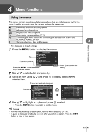 Page 6161EN
Menu functions
4
4
 Using the menus
The menus contain shooting and playback options that are not displayed b\
y the live 
control, and let you customize the camera settings for easier use.
WPreliminary and basic shooting options
X Advanced shooting options
q Playback and retouch options
c Customizing camera settings (P. 76)
# Accessory port menu options for accessory port devices such as EVF and 
OLYMPUS PENPAL (P. 92)*
d Camera setup (e.g., date and language)
*  Not displayed at default settings....